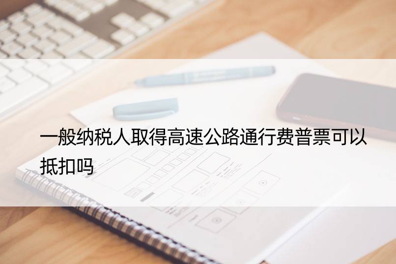 一般纳税人取得高速公路通行费普票可以抵扣吗