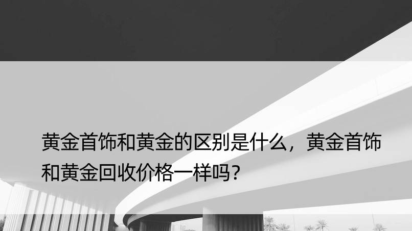 黄金首饰和黄金的区别是什么，黄金首饰和黄金回收价格一样吗？