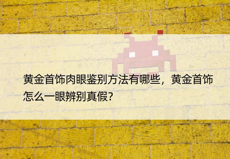 黄金首饰肉眼鉴别方法有哪些，黄金首饰怎么一眼辨别真假？