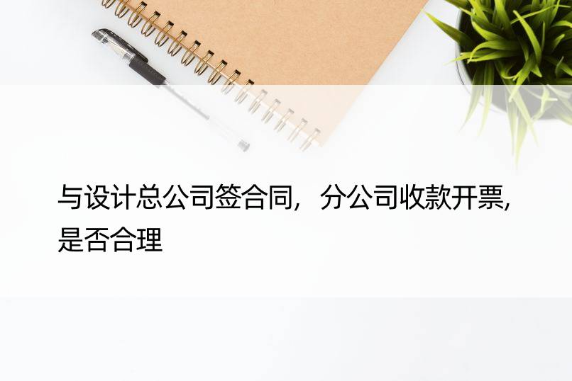 与设计总公司签合同,分公司收款开票,是否合理