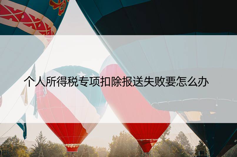 个人所得税专项扣除报送失败要怎么办