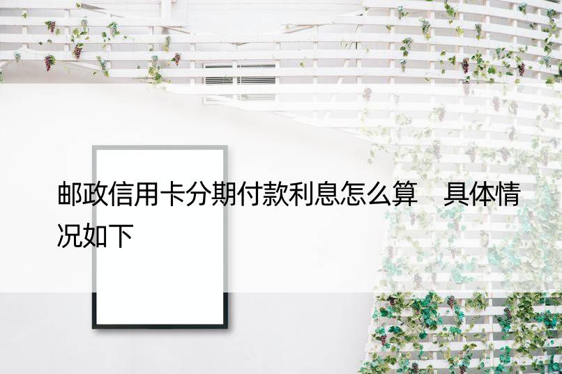 邮政信用卡分期付款利息怎么算 具体情况如下