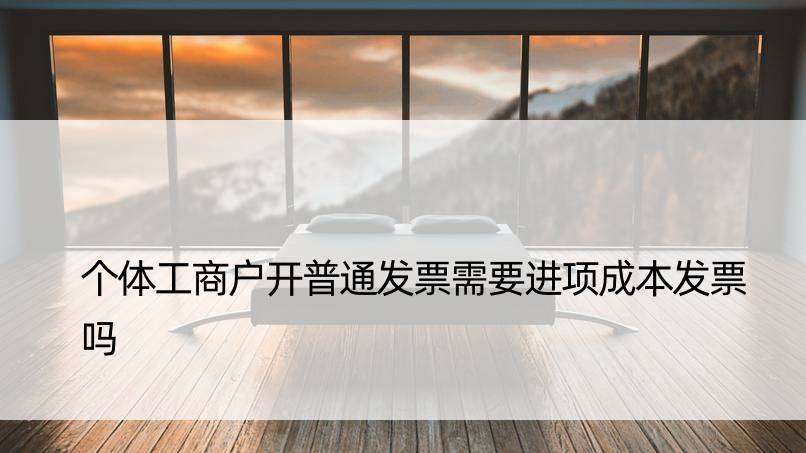 个体工商户开普通发票需要进项成本发票吗