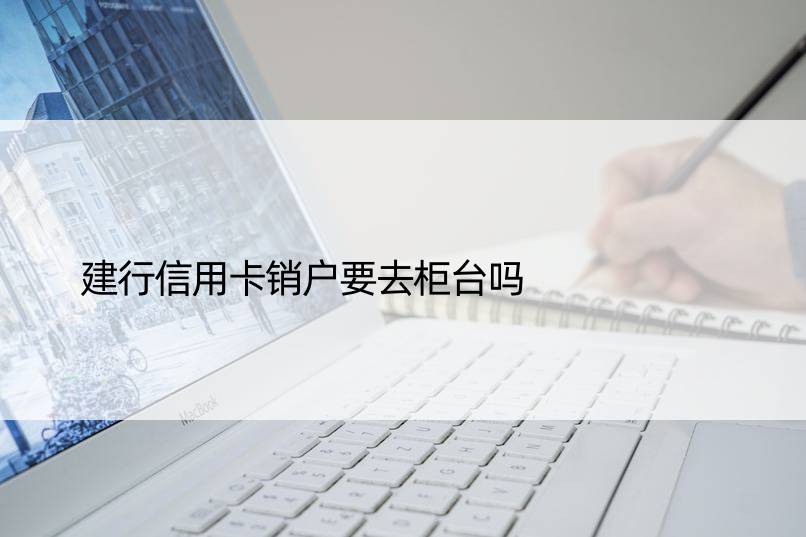 建行信用卡销户要去柜台吗