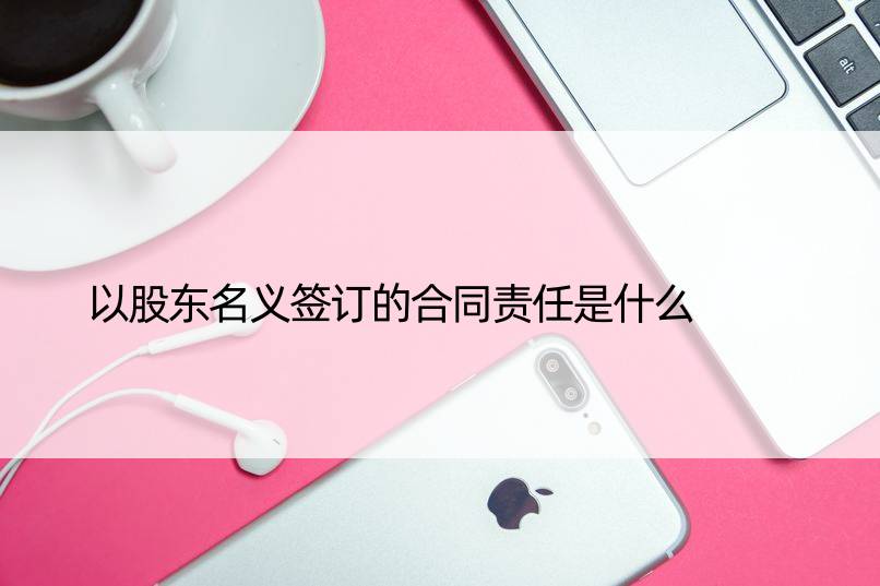 以股东名义签订的合同责任是什么