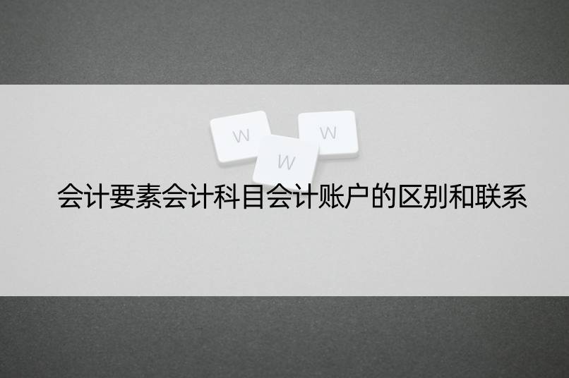 会计要素会计科目会计账户的区别和联系