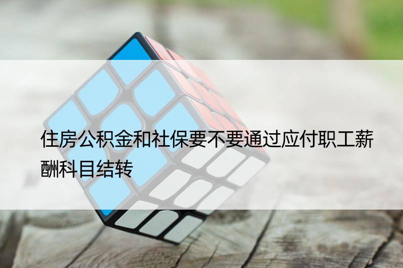 住房公积金和社保要不要通过应付职工薪酬科目结转