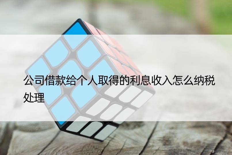 公司借款给个人取得的利息收入怎么纳税处理