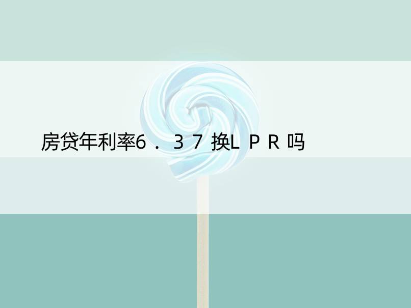 房贷年利率6.37换LPR吗