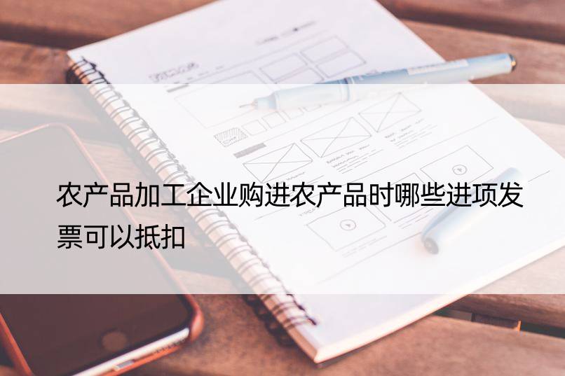 农产品加工企业购进农产品时哪些进项发票可以抵扣