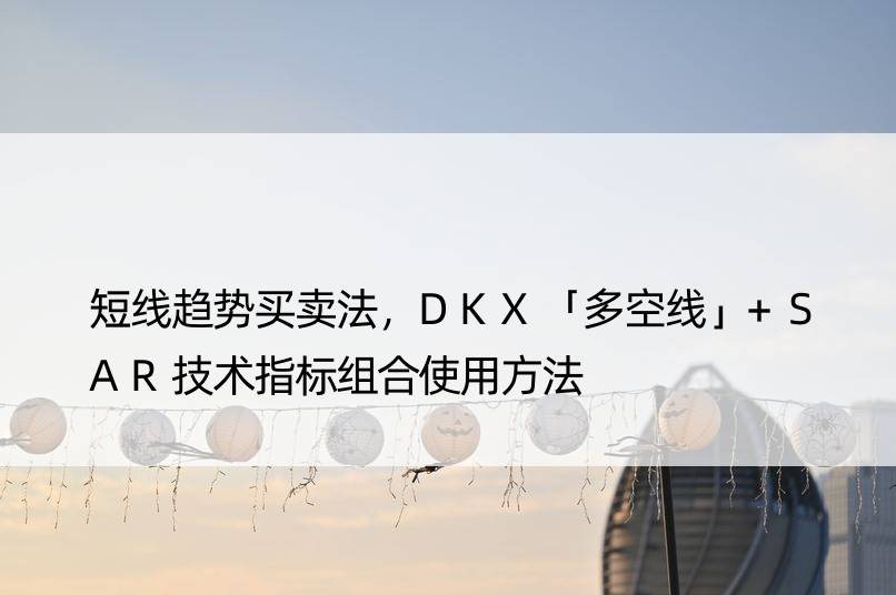 短线趋势买卖法，DKX「多空线」+SAR技术指标组合使用方法