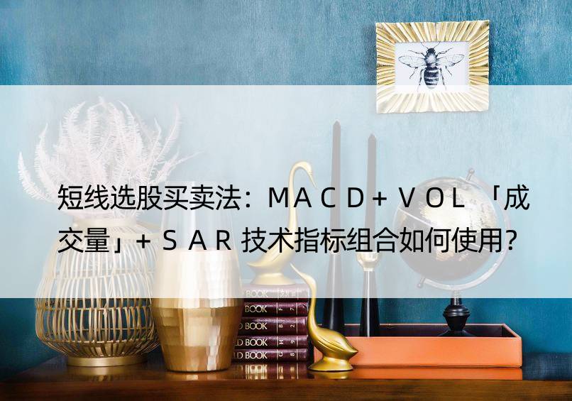 短线选股买卖法：MACD+VOL「成交量」+SAR技术指标组合如何使用？