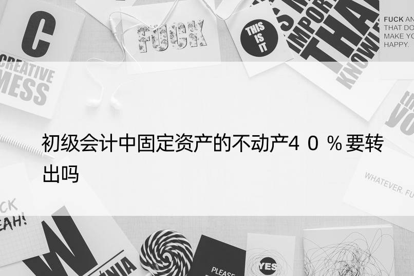 初级会计中固定资产的不动产40%要转出吗