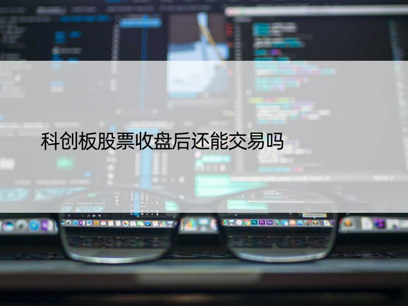 科创板股票收盘后还能交易吗