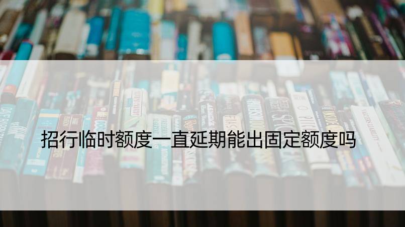 招行临时额度一直延期能出固定额度吗