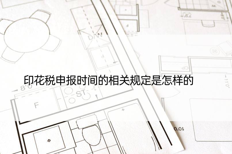 印花税申报时间的相关规定是怎样的