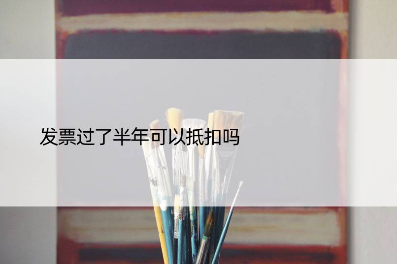 发票过了半年可以抵扣吗