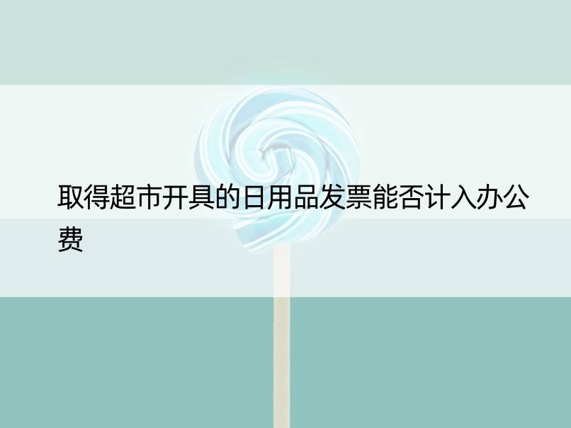 取得超市开具的日用品发票能否计入办公费