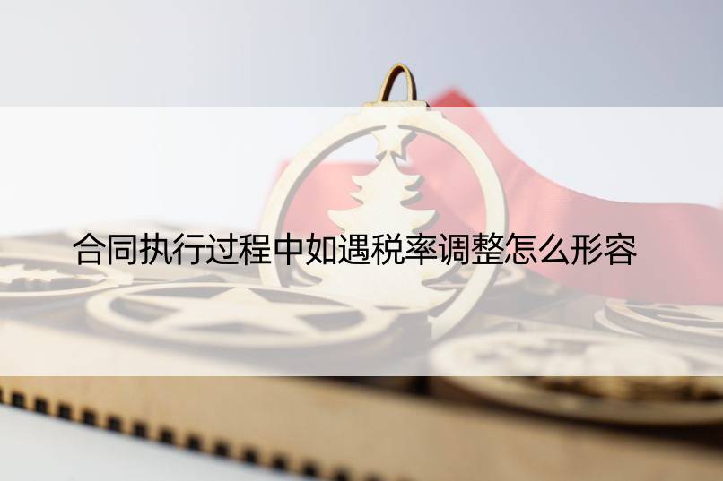 合同执行过程中如遇税率调整怎么形容