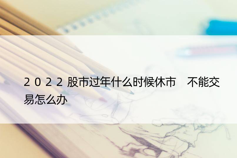 2022股市过年什么时候休市 不能交易怎么办