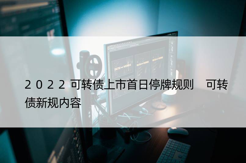 2022可转债上市首日停牌规则 可转债新规内容