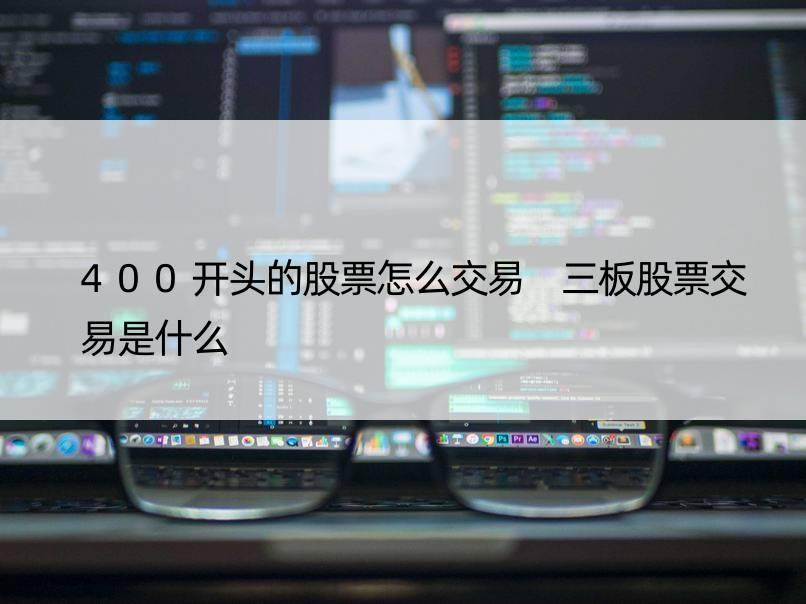 400开头的股票怎么交易 三板股票交易是什么