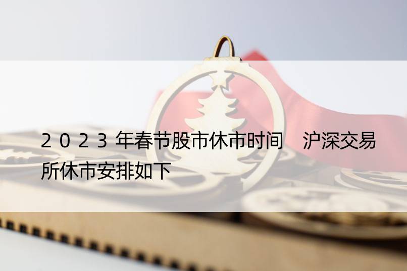 2023年春节股市休市时间 沪深交易所休市安排如下