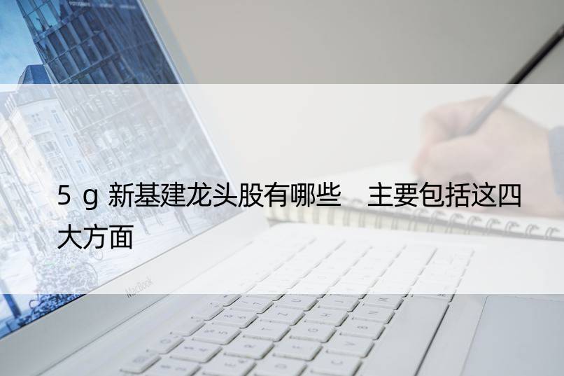 5g新基建龙头股有哪些 主要包括这四大方面