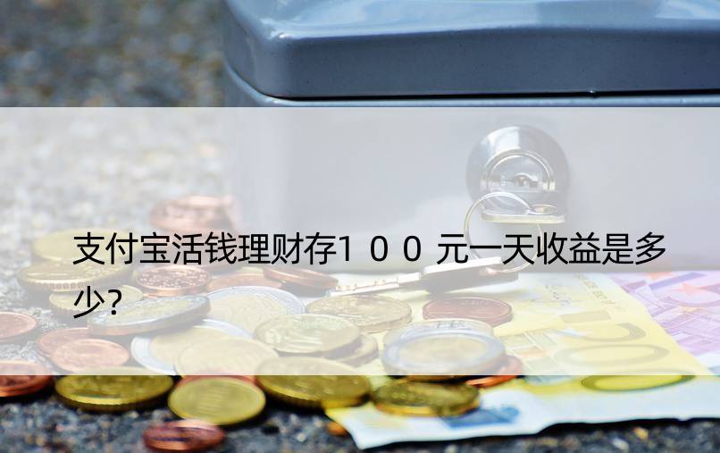 支付宝活钱理财存100元收益是多少？