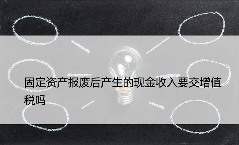 固定资产报废后产生的现金收入要交增值税吗