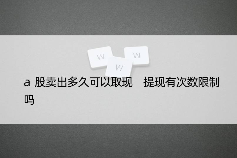 a股卖出多久可以取现 提现有次数限制吗