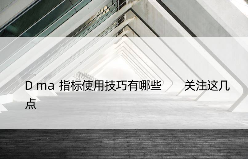 Dma指标使用技巧有哪些  关注这几点