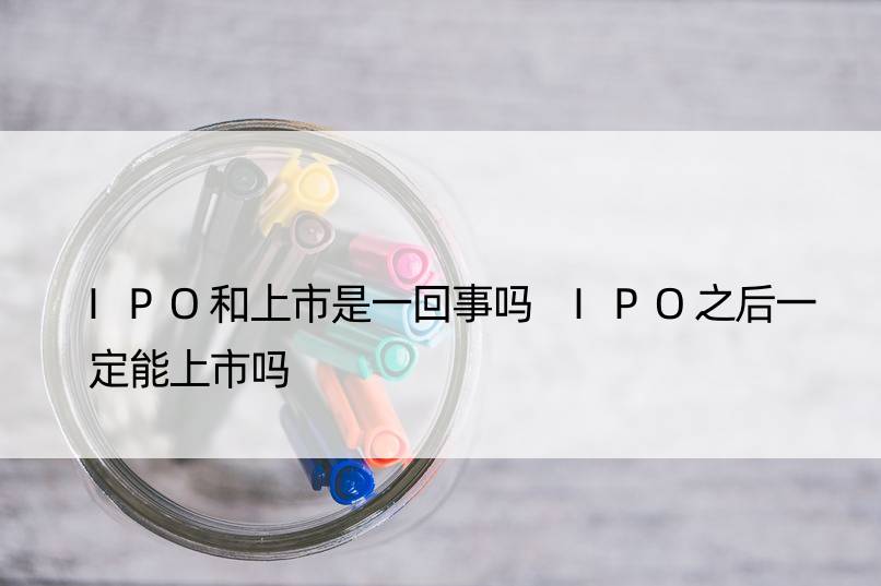 IPO和上市是一回事吗 IPO之后一定能上市吗