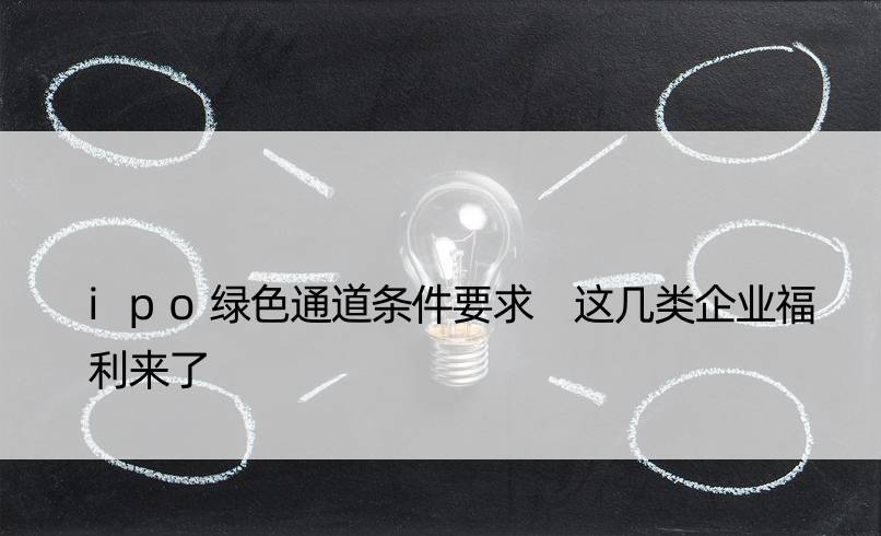 ipo绿色通道条件要求 这几类企业福利来了