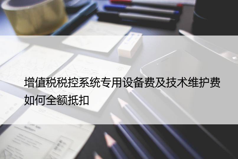 增值税税控系统专用设备费及技术维护费如何全额抵扣