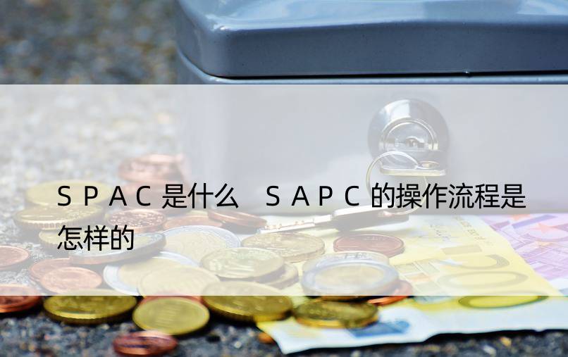 SPAC是什么 SAPC的操作流程是怎样的