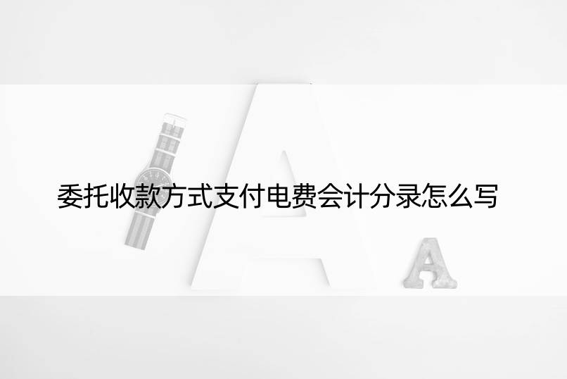 委托收款方式支付电费会计分录怎么写