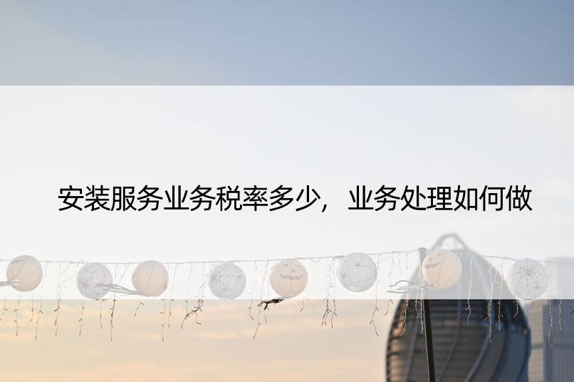 安装服务业务税率多少,业务处理如何做