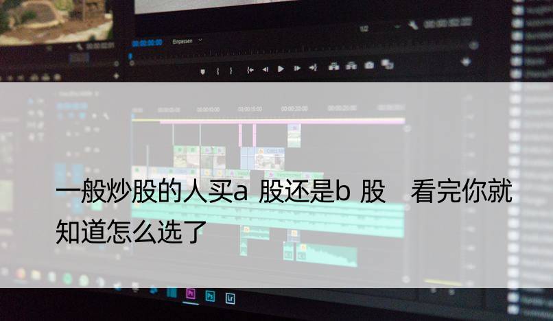 一般炒股的人买a股还是b股 看完你就知道怎么选了