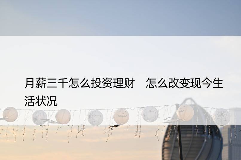 月薪三千怎么投资理财 怎么改变现今
状况