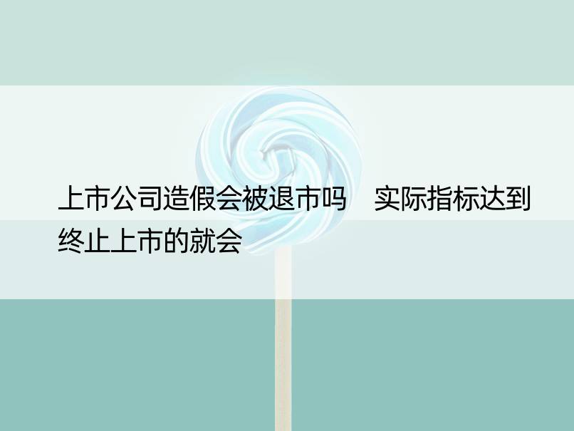 上市公司造假会被退市吗 实际指标达到终止上市的就会