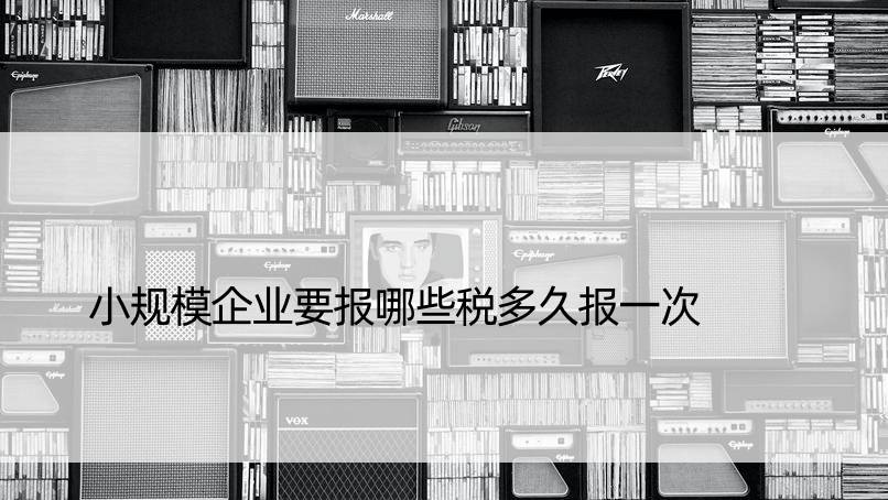 小规模企业要报哪些税多久报一次