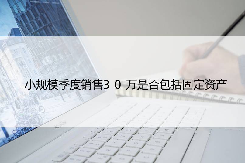 小规模季度销售30万是否包括固定资产