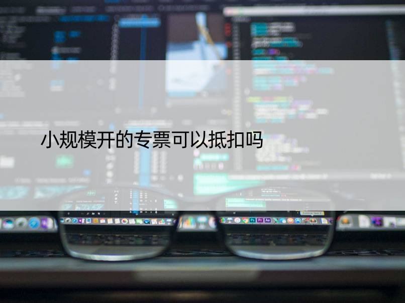 小规模开的专票可以抵扣吗