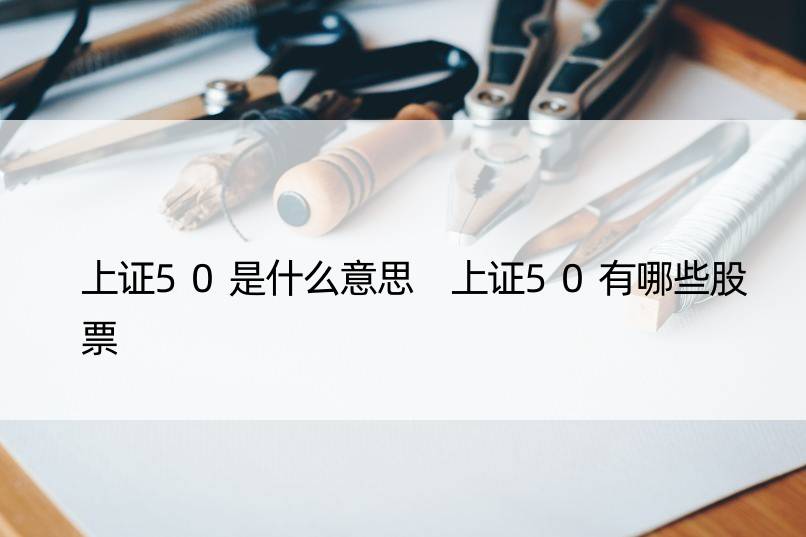 上证50是什么意思 上证50有哪些股票