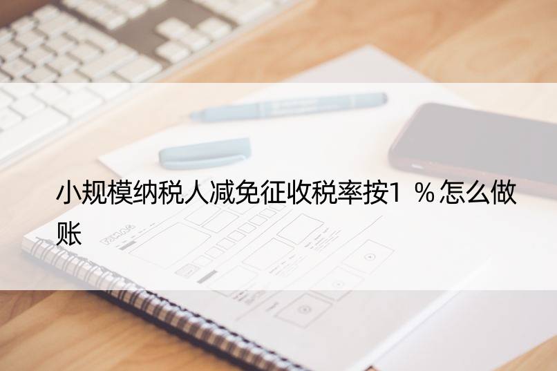 小规模纳税人减免征收税率按1%怎么做账