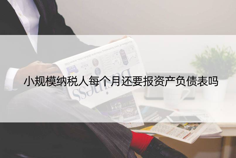 小规模纳税人每个月还要报资产负债表吗