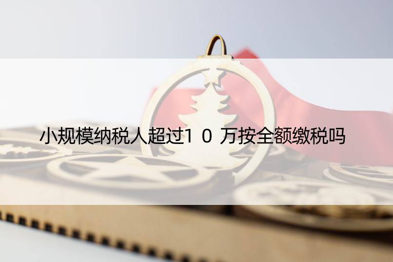 小规模纳税人超过10万按全额缴税吗