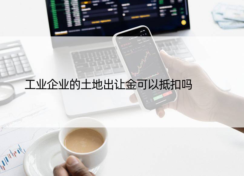 工业企业的土地出让金可以抵扣吗