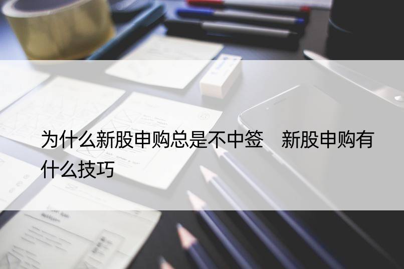 为什么新股申购总是不中签 新股申购有什么技巧